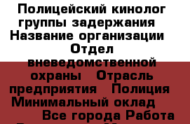 Полицейский-кинолог группы задержания › Название организации ­ Отдел вневедомственной охраны › Отрасль предприятия ­ Полиция › Минимальный оклад ­ 23 000 - Все города Работа » Вакансии   . Мордовия респ.